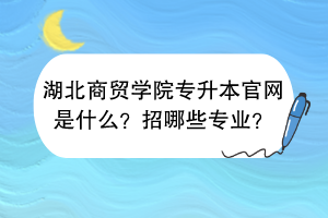 湖北商貿(mào)學(xué)院專升本官網(wǎng)是什么？招哪些專業(yè)？