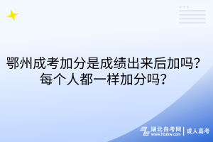 鄂州成考加分是成績出來后加嗎？每個(gè)人都一樣加分嗎？