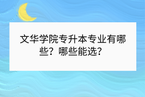 ?文華學(xué)院專升本專業(yè)有哪些？哪些能選？
