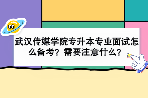 武漢傳媒學(xué)院專升本專業(yè)面試怎么備考？需要注意什么？