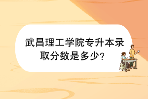 武昌理工學(xué)院專升本錄取分?jǐn)?shù)是多少？