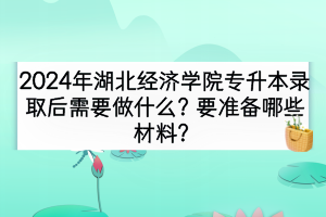 2024年湖北經(jīng)濟(jì)學(xué)院專(zhuān)升本錄取后需要做什么？要準(zhǔn)備哪些材料？