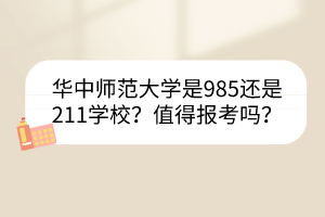華中師范大學(xué)是985還是211學(xué)校？值得報(bào)考嗎？
