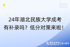 24年湖北民族大學成考有補錄嗎？低分對策來啦！