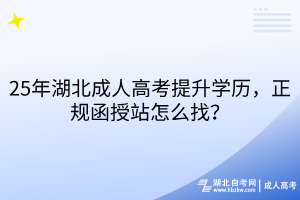 25年湖北成人高考提升學(xué)歷，正規(guī)函授站怎么找？
