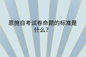 恩施自考試卷命題的標(biāo)準(zhǔn)是什么？