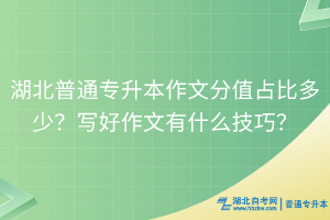 湖北普通專升本作文分值占比多少？寫好作文有什么技巧？