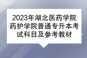 2023年湖北醫(yī)藥學院藥護學院普通專升本考試科目及參考教材