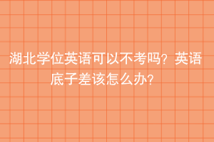 湖北學(xué)位英語(yǔ)可以不考嗎？英語(yǔ)底子差該怎么辦？