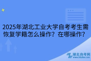 2025年湖北工業(yè)大學(xué)自考考生需恢復(fù)學(xué)籍怎么操作？在哪操作？