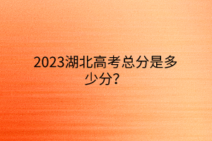 2023湖北高考總分是多少分？