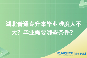 湖北普通專升本畢業(yè)難度大不大？畢業(yè)需要哪些條件？