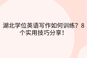 湖北學(xué)位英語(yǔ)寫作如何訓(xùn)練？8個(gè)實(shí)用技巧分享！