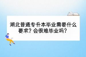 湖北普通專升本畢業(yè)需要什么要求？會很難畢業(yè)嗎？