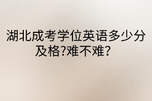 湖北成考學(xué)位英語多少分及格?難不難？
