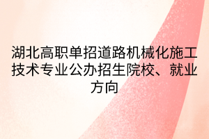 湖北高職單招道路機械化施工技術(shù)專業(yè)公辦招生院校、就業(yè)方向