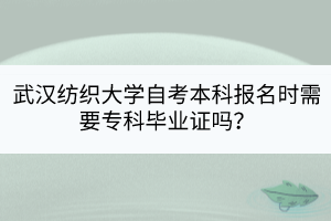 武漢紡織大學(xué)自考本科報(bào)名時(shí)需要?？飘厴I(yè)證嗎？