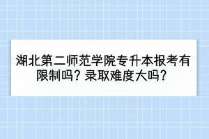 湖北第二師范學(xué)院專升本報考有限制嗎？錄取難度大嗎？