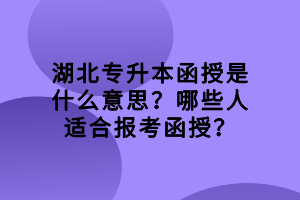 湖北專升本函授是什么意思？哪些人適合報(bào)考函授？
