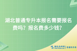 湖北普通專升本報名需要報名費嗎？報名費多少錢？