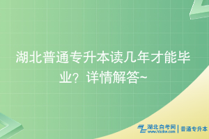 湖北普通專升本讀幾年才能畢業(yè)？詳情解答~