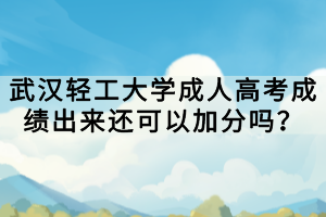 武漢輕工大學(xué)成人高考成績出來還可以加分嗎？