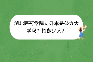 湖北醫(yī)藥學(xué)院專升本是公辦大學(xué)嗎？招多少人？