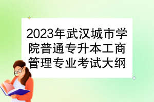 2023年武漢城市學院普通專升本工商管理專業(yè)考試大綱