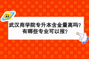 武漢商學(xué)院專升本含金量高嗎？有哪些專業(yè)可以報(bào)？
