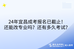 24年宜昌成考報(bào)名已截止！還能改專(zhuān)業(yè)嗎？還有多久考試？