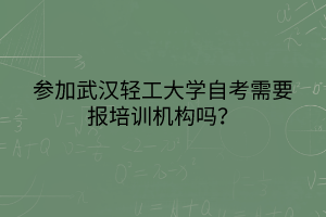 參加武漢輕工大學(xué)自考需要報(bào)培訓(xùn)機(jī)構(gòu)嗎？