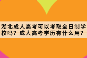 湖北成人高考可以考取全日制學校嗎？成人高考學歷有什么用？