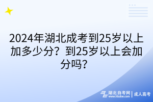 2024年湖北成考到25歲以上加多少分？到25歲以上會加分嗎？