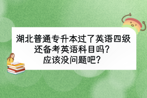 湖北普通專升本過了英語四級還備考英語科目嗎？應(yīng)該沒問題吧？