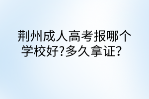 荊州成人高考報哪個學(xué)校好?多久拿證？