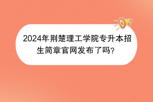 2024年荊楚理工學院專升本招生簡章官網發(fā)布了嗎？