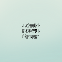 江漢油田職業(yè)技術(shù)學(xué)校專業(yè)介紹有哪些？