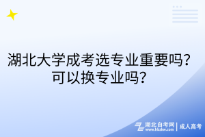 湖北大學(xué)成考選專業(yè)重要嗎？可以換專業(yè)嗎？