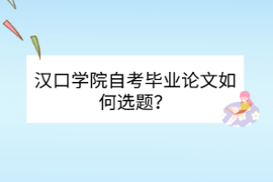 漢口學院自考畢業(yè)論文如何選題？