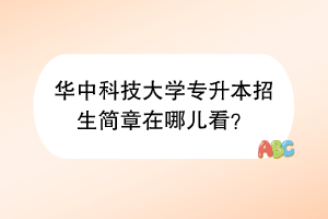 華中科技大學(xué)專升本招生簡(jiǎn)章在哪兒看？