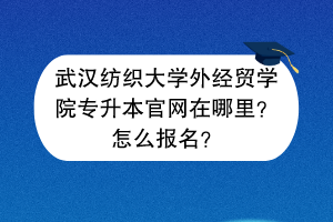 武漢紡織大學(xué)外經(jīng)貿(mào)學(xué)院專升本官網(wǎng)在哪里？怎么報(bào)名？