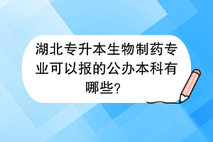 湖北專升本生物制藥專業(yè)可以報(bào)的公辦本科有哪些？