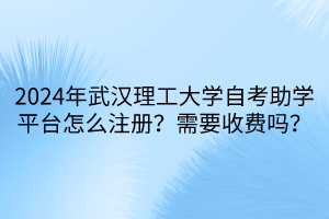 2024年武漢理工大學(xué)自考助學(xué)平臺(tái)怎么注冊(cè)？需要收費(fèi)嗎？