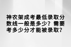 神農(nóng)架成考最低錄取分?jǐn)?shù)線一般是多少？需要考多少分才能被錄??？