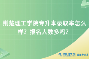 荊楚理工學(xué)院專升本錄取率怎么樣？報名人數(shù)多嗎？
