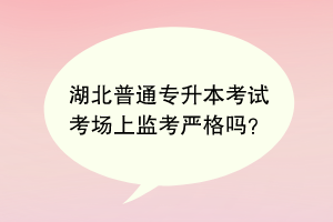 湖北普通專升本考試考場上監(jiān)考嚴格嗎？
