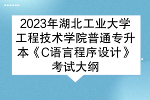 2023年湖北工業(yè)大學(xué)工程技術(shù)學(xué)院普通專升本《C語言程序設(shè)計(jì)》考試大綱