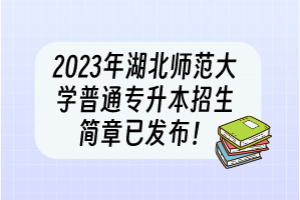 2023年湖北師范大學(xué)普通專升本招生簡(jiǎn)章已發(fā)布！
