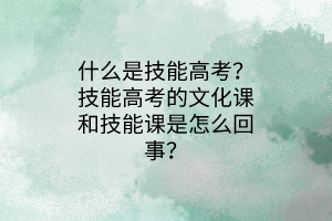 什么是技能高考？技能高考的文化課和技能課是怎么回事？
