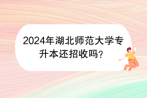 2024年湖北師范大學專升本還招收嗎？